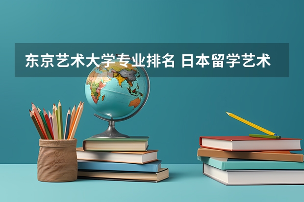 东京艺术大学专业排名 日本留学艺术专业学校推荐
