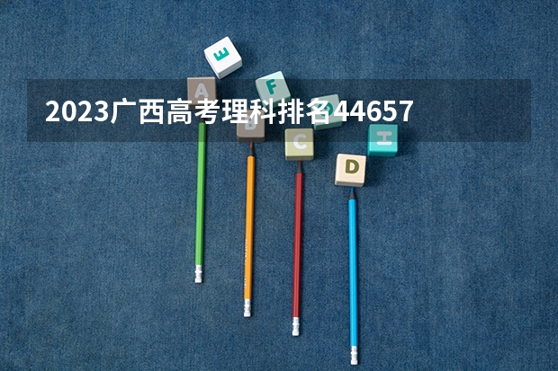2023广西高考理科排名44657的考生报什么大学 大学往年录取分数线