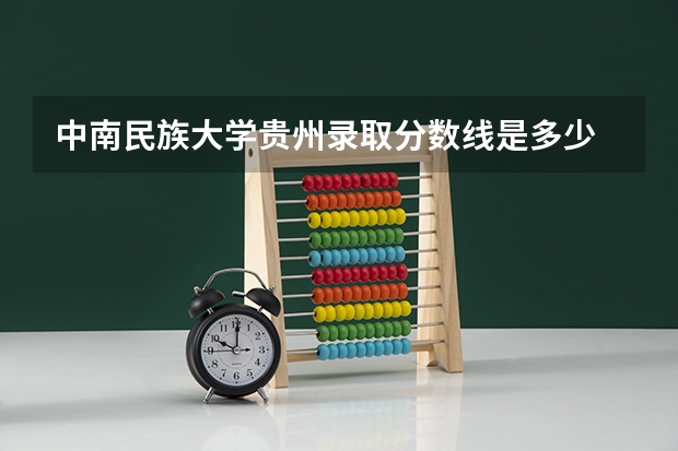 中南民族大学贵州录取分数线是多少 中南民族大学贵州招多少人