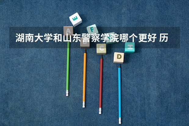 湖南大学和山东警察学院哪个更好 历年录取分数线对比