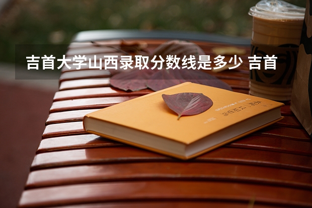 吉首大学山西录取分数线是多少 吉首大学山西招多少人