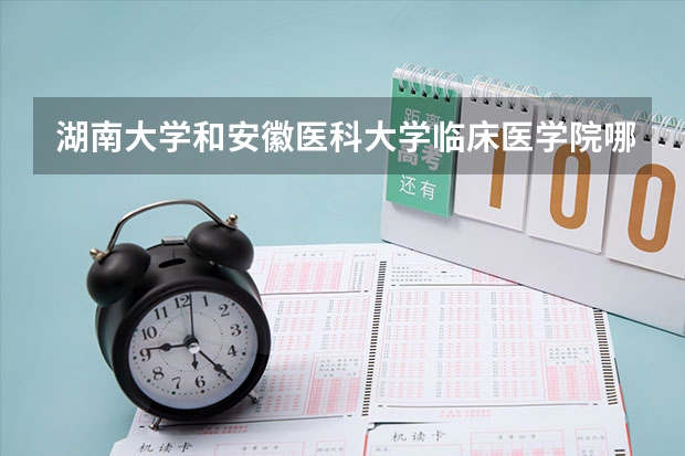 湖南大学和安徽医科大学临床医学院哪个更好 历年录取分数线对比