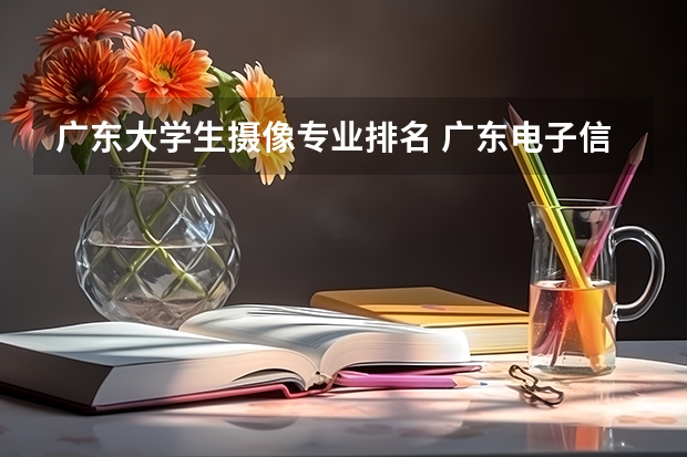 广东大学生摄像专业排名 广东电子信息工程专业大学排名