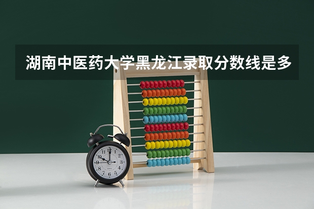 湖南中医药大学黑龙江录取分数线是多少 湖南中医药大学黑龙江招多少人
