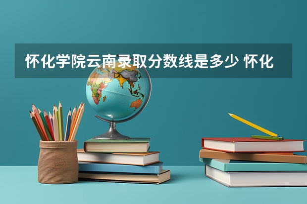 怀化学院云南录取分数线是多少 怀化学院云南招多少人