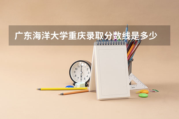 广东海洋大学重庆录取分数线是多少 广东海洋大学重庆招多少人