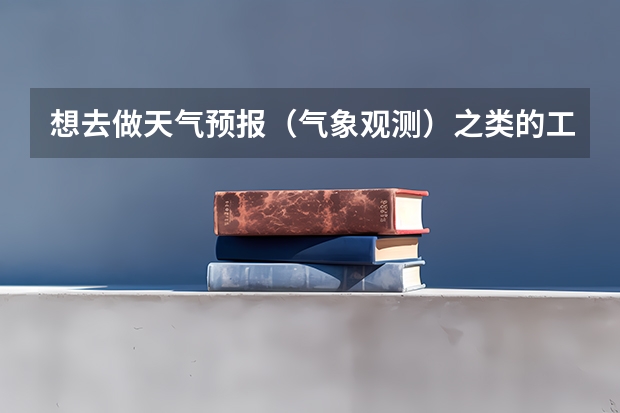 想去做天气预报(气象观测)之类的工作,大学要读什么专业?