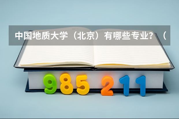 中国地质大学（北京）有哪些专业？（最新专业排名，看看你想要的专业在哪）？