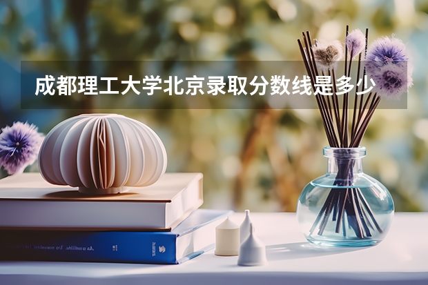 成都理工大学北京录取分数线是多少 成都理工大学北京招多少人