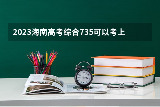 2023海南高考综合735可以考上什么大学