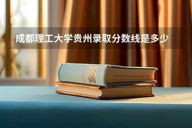成都理工大学贵州录取分数线是多少 成都理工大学贵州招多少人