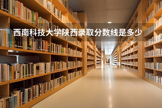 西南科技大学陕西录取分数线是多少 西南科技大学陕西招多少人