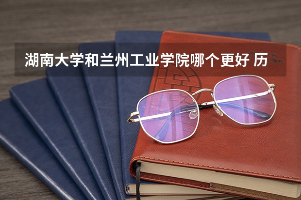 湖南大学和兰州工业学院哪个更好 历年录取分数线对比