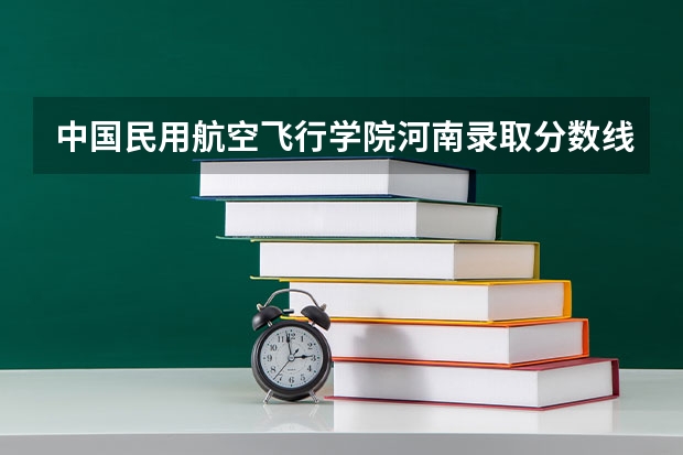 中国民用航空飞行学院河南录取分数线是多少 中国民用航空飞行学院河南招多少人