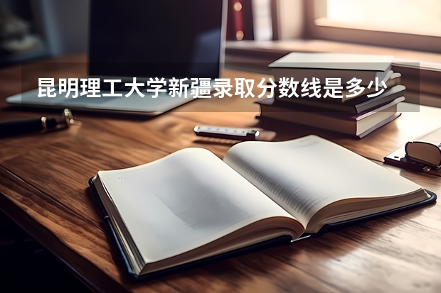 昆明理工大学新疆录取分数线是多少 昆明理工大学新疆招多少人