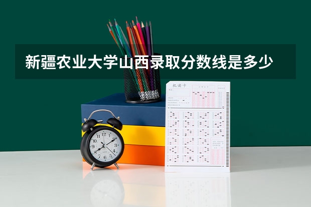 新疆农业大学山西录取分数线是多少 新疆农业大学山西招多少人