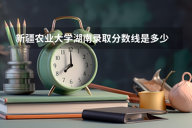 新疆农业大学湖南录取分数线是多少 新疆农业大学湖南招多少人