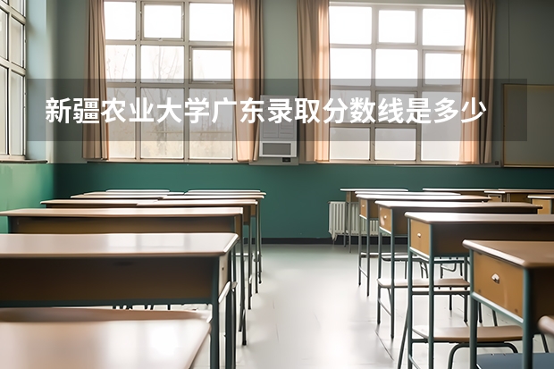 新疆农业大学广东录取分数线是多少 新疆农业大学广东招多少人
