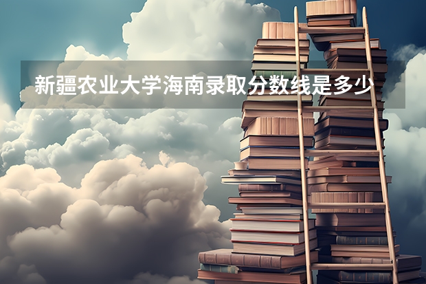 新疆农业大学海南录取分数线是多少 新疆农业大学海南招多少人