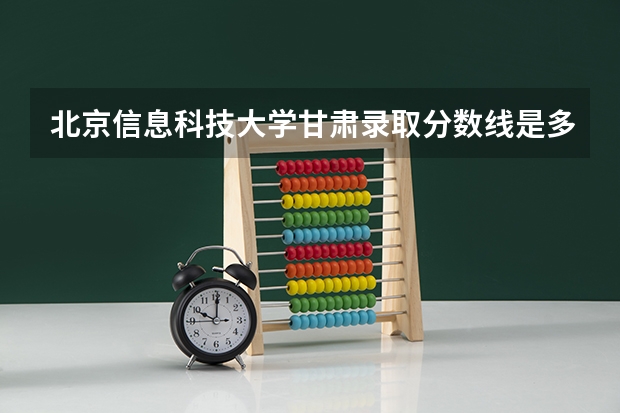 北京信息科技大学甘肃录取分数线是多少 北京信息科技大学甘肃招多少人