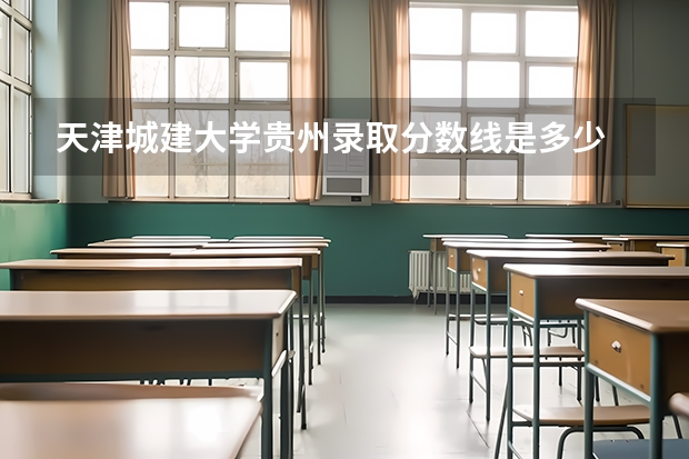 天津城建大学贵州录取分数线是多少 天津城建大学贵州招多少人