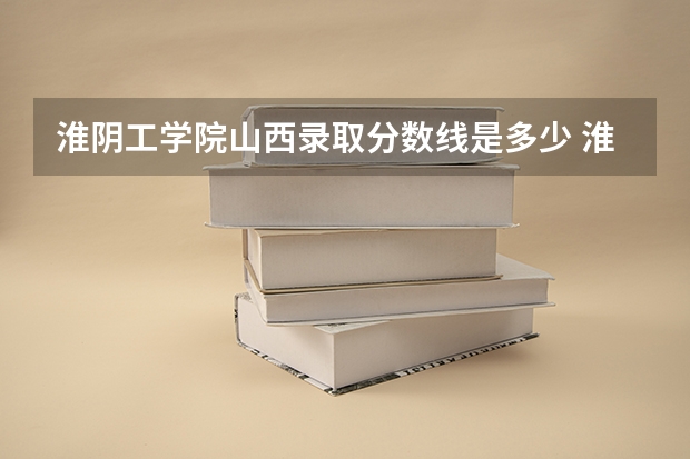 淮阴工学院山西录取分数线是多少 淮阴工学院山西招多少人