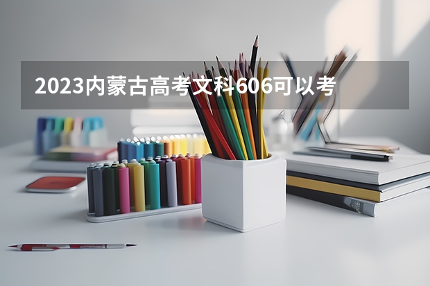 2023内蒙古高考文科606可以考上什么大学