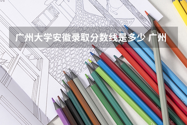 广州大学安徽录取分数线是多少 广州大学安徽招多少人