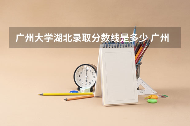 广州大学湖北录取分数线是多少 广州大学湖北招多少人