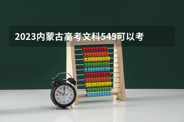 2023内蒙古高考文科545可以考上什么大学