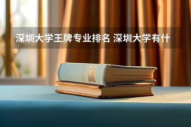 深圳大学王牌专业排名 深圳大学有什么王牌专业？