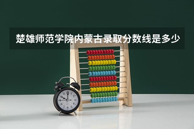 楚雄师范学院内蒙古录取分数线是多少 楚雄师范学院内蒙古招多少人