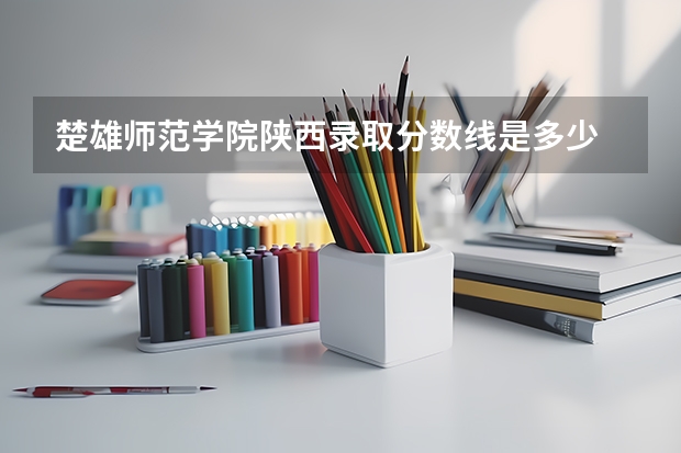 楚雄师范学院陕西录取分数线是多少 楚雄师范学院陕西招多少人