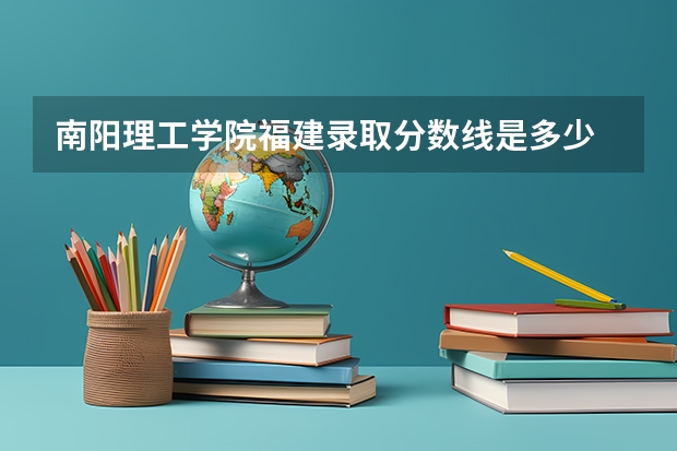 南阳理工学院福建录取分数线是多少 南阳理工学院福建招多少人