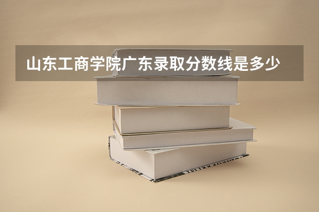 山东工商学院广东录取分数线是多少 山东工商学院广东招多少人