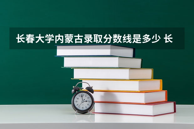 长春大学内蒙古录取分数线是多少 长春大学内蒙古招多少人