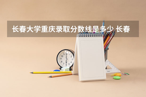 长春大学重庆录取分数线是多少 长春大学重庆招多少人