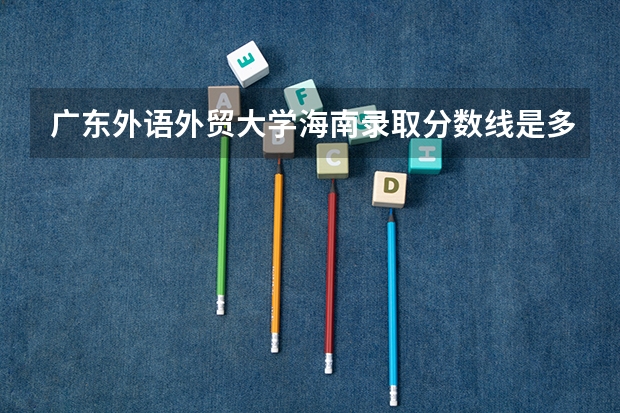广东外语外贸大学海南录取分数线是多少 广东外语外贸大学海南招多少人