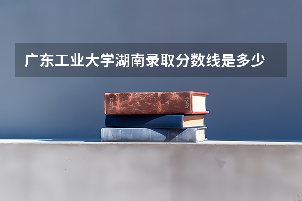 广东工业大学湖南录取分数线是多少 广东工业大学湖南招多少人