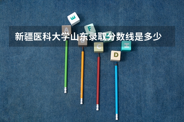 新疆医科大学山东录取分数线是多少 新疆医科大学山东招多少人