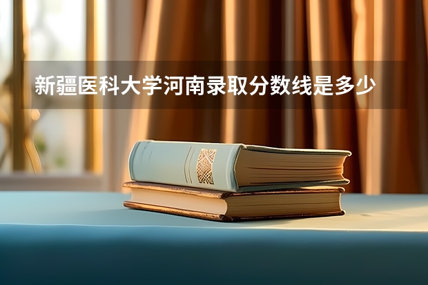 新疆医科大学河南录取分数线是多少 新疆医科大学河南招多少人