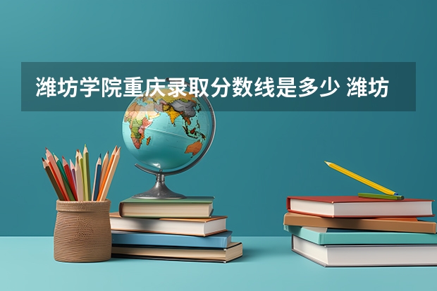 潍坊学院重庆录取分数线是多少 潍坊学院重庆招多少人