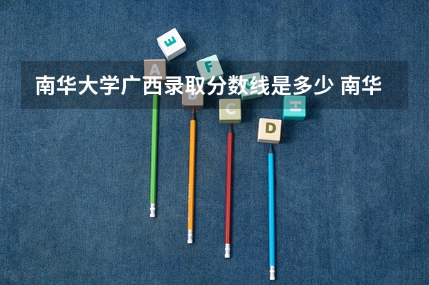 南华大学广西录取分数线是多少 南华大学广西招多少人