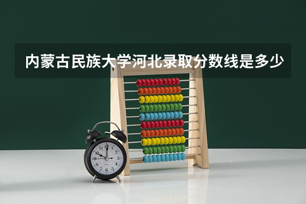 内蒙古民族大学河北录取分数线是多少 内蒙古民族大学河北招多少人