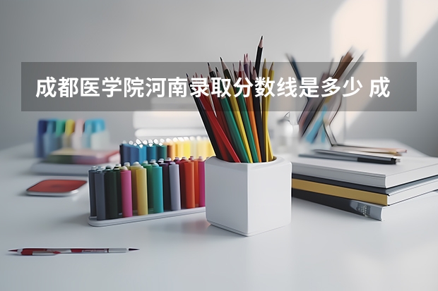 成都医学院河南录取分数线是多少 成都医学院河南招多少人