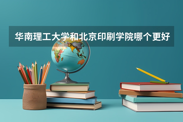 华南理工大学和北京印刷学院哪个更好 历年录取分数线对比