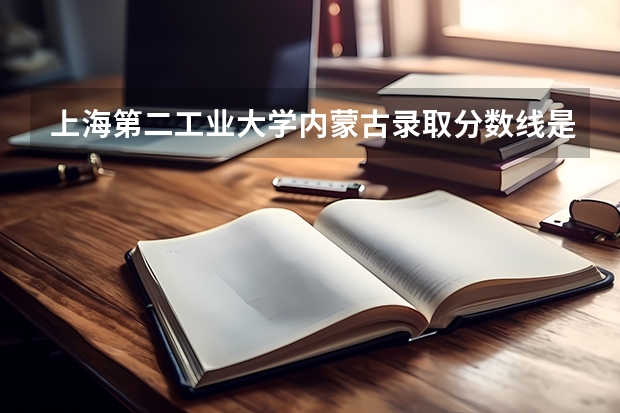上海第二工业大学内蒙古录取分数线是多少 上海第二工业大学内蒙古招多少人