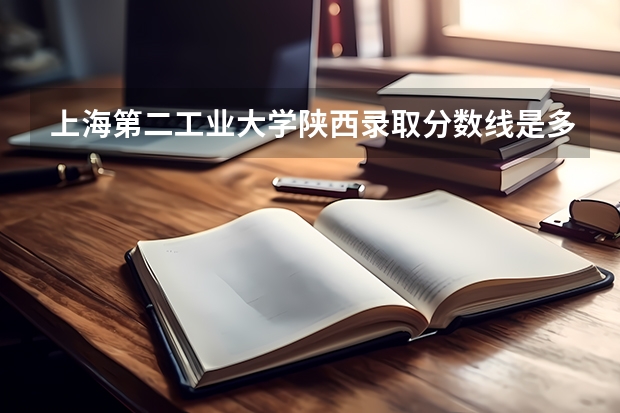 上海第二工业大学陕西录取分数线是多少 上海第二工业大学陕西招多少人