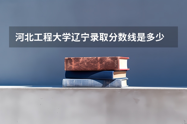 河北工程大学辽宁录取分数线是多少 河北工程大学辽宁招多少人