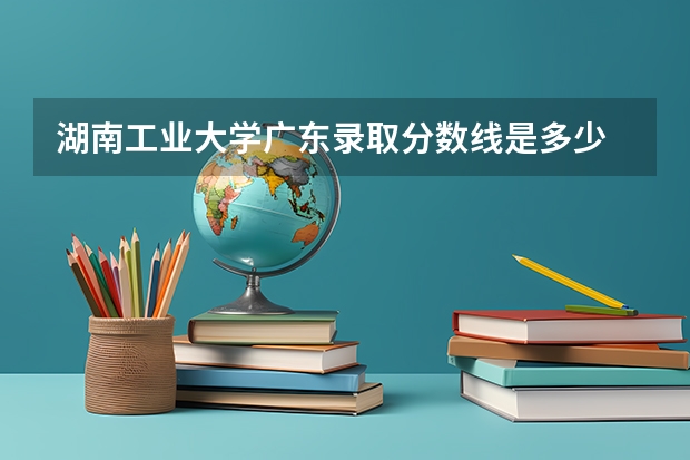 湖南工业大学广东录取分数线是多少 湖南工业大学广东招多少人